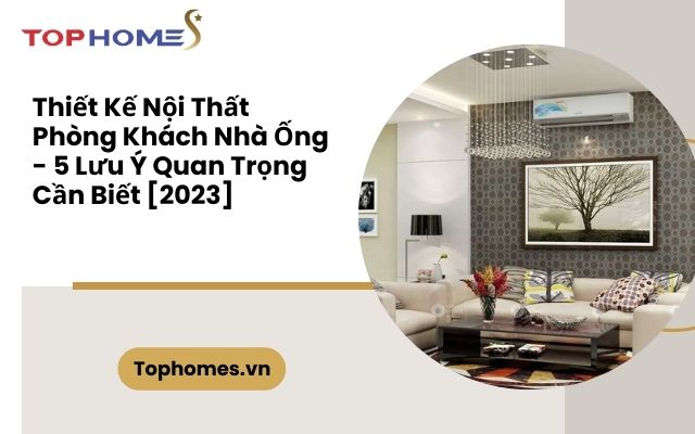 Thiết Kế Nội Thất Phòng Khách Nhà Ống - 5 Lưu Ý Quan Trọng Cần Biết [2023]